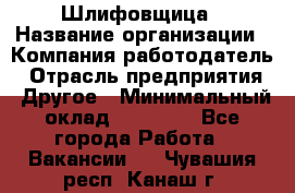 Шлифовщица › Название организации ­ Компания-работодатель › Отрасль предприятия ­ Другое › Минимальный оклад ­ 15 000 - Все города Работа » Вакансии   . Чувашия респ.,Канаш г.